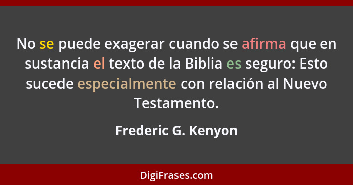 No se puede exagerar cuando se afirma que en sustancia el texto de la Biblia es seguro: Esto sucede especialmente con relación al... - Frederic G. Kenyon