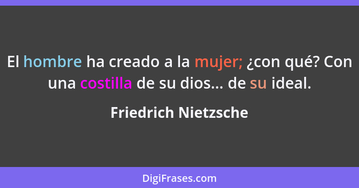 El hombre ha creado a la mujer; ¿con qué? Con una costilla de su dios... de su ideal.... - Friedrich Nietzsche