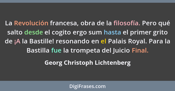 La Revolución francesa, obra de la filosofía. Pero qué salto desde el cogito ergo sum hasta el primer grito de ¡A la Bas... - Georg Christoph Lichtenberg