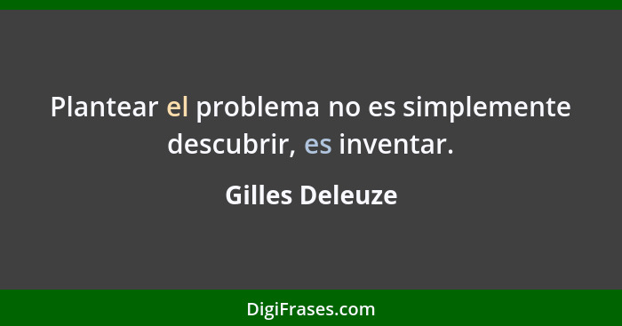 Plantear el problema no es simplemente descubrir, es inventar.... - Gilles Deleuze
