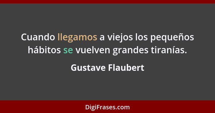 Cuando llegamos a viejos los pequeños hábitos se vuelven grandes tiranías.... - Gustave Flaubert