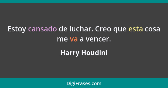 Estoy cansado de luchar. Creo que esta cosa me va a vencer.... - Harry Houdini