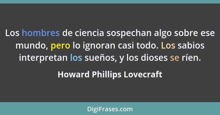 Los hombres de ciencia sospechan algo sobre ese mundo, pero lo ignoran casi todo. Los sabios interpretan los sueños, y los... - Howard Phillips Lovecraft