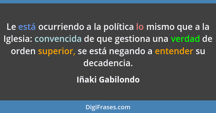 Le está ocurriendo a la política lo mismo que a la Iglesia: convencida de que gestiona una verdad de orden superior, se está negando... - Iñaki Gabilondo