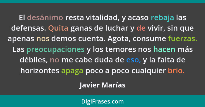 El desánimo resta vitalidad, y acaso rebaja las defensas. Quita ganas de luchar y de vivir, sin que apenas nos demos cuenta. Agota, co... - Javier Marías