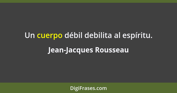 Un cuerpo débil debilita al espíritu.... - Jean-Jacques Rousseau