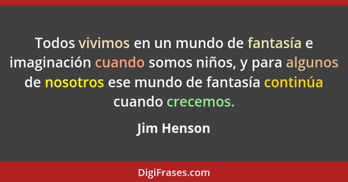 Todos vivimos en un mundo de fantasía e imaginación cuando somos niños, y para algunos de nosotros ese mundo de fantasía continúa cuando... - Jim Henson
