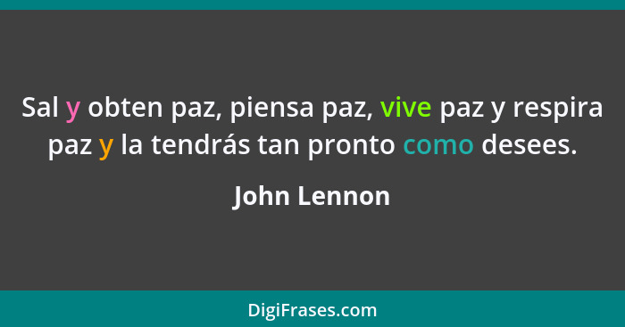 Sal y obten paz, piensa paz, vive paz y respira paz y la tendrás tan pronto como desees.... - John Lennon