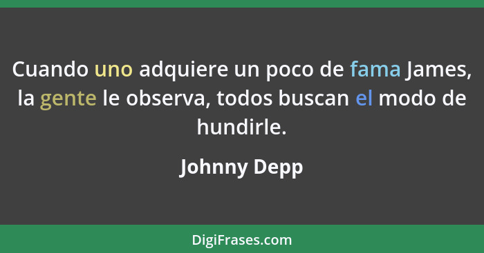 Cuando uno adquiere un poco de fama James, la gente le observa, todos buscan el modo de hundirle.... - Johnny Depp