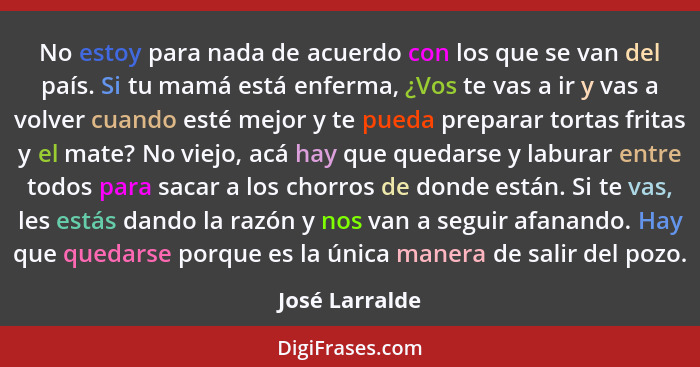 No estoy para nada de acuerdo con los que se van del país. Si tu mamá está enferma, ¿Vos te vas a ir y vas a volver cuando esté mejor... - José Larralde