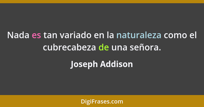 Nada es tan variado en la naturaleza como el cubrecabeza de una señora.... - Joseph Addison