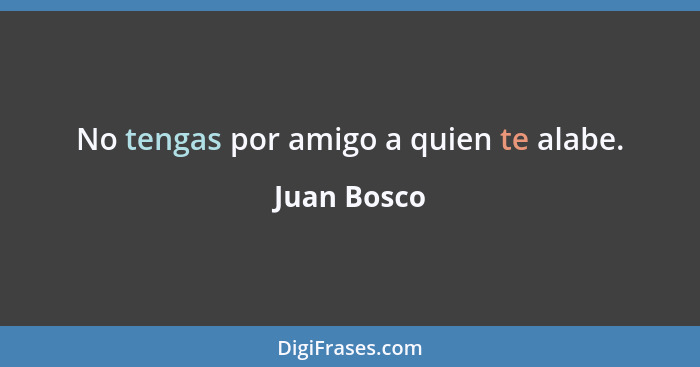 No tengas por amigo a quien te alabe.... - Juan Bosco