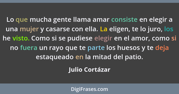 Lo que mucha gente llama amar consiste en elegir a una mujer y casarse con ella. La eligen, te lo juro, los he visto. Como si se pudi... - Julio Cortázar