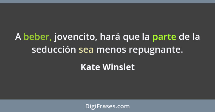 A beber, jovencito, hará que la parte de la seducción sea menos repugnante.... - Kate Winslet