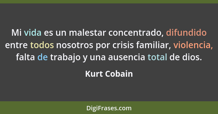 Mi vida es un malestar concentrado, difundido entre todos nosotros por crisis familiar, violencia, falta de trabajo y una ausencia total... - Kurt Cobain