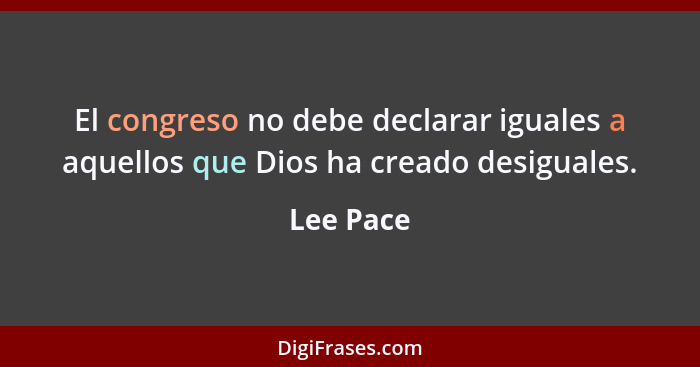 El congreso no debe declarar iguales a aquellos que Dios ha creado desiguales.... - Lee Pace