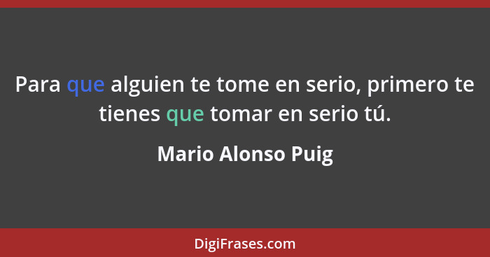 Para que alguien te tome en serio, primero te tienes que tomar en serio tú.... - Mario Alonso Puig