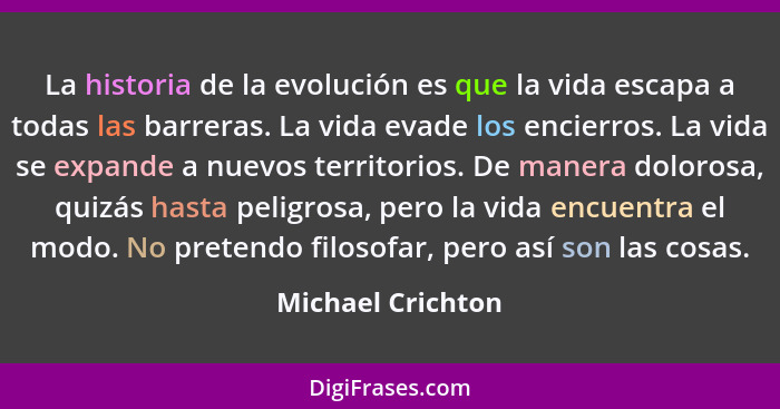 La historia de la evolución es que la vida escapa a todas las barreras. La vida evade los encierros. La vida se expande a nuevos te... - Michael Crichton