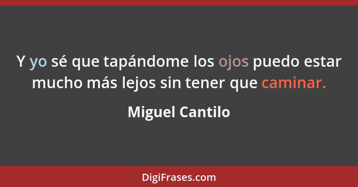 Y yo sé que tapándome los ojos puedo estar mucho más lejos sin tener que caminar.... - Miguel Cantilo