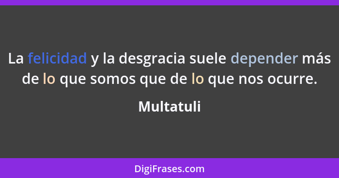 La felicidad y la desgracia suele depender más de lo que somos que de lo que nos ocurre.... - Multatuli