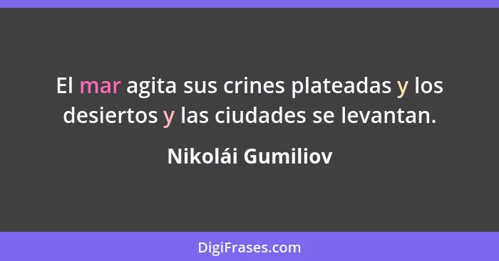 El mar agita sus crines plateadas y los desiertos y las ciudades se levantan.... - Nikolái Gumiliov