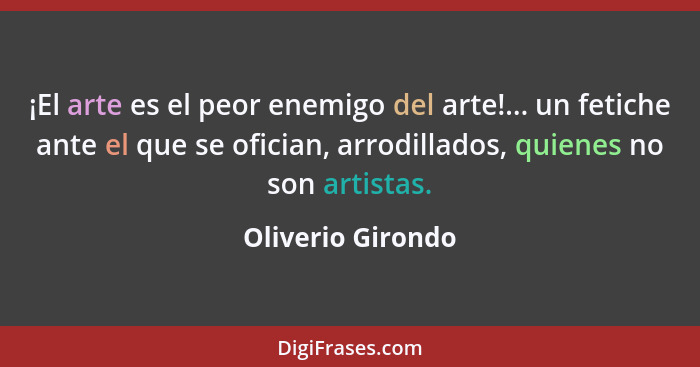 ¡El arte es el peor enemigo del arte!... un fetiche ante el que se ofician, arrodillados, quienes no son artistas.... - Oliverio Girondo