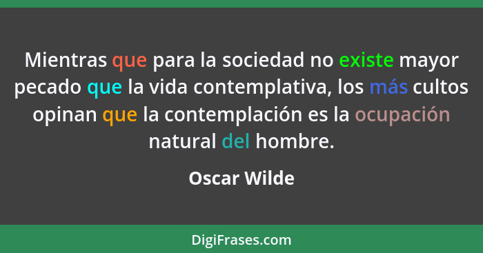 Mientras que para la sociedad no existe mayor pecado que la vida contemplativa, los más cultos opinan que la contemplación es la ocupaci... - Oscar Wilde