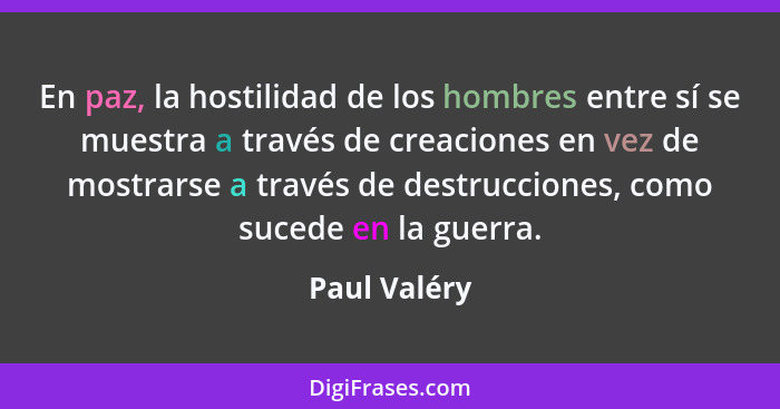 En paz, la hostilidad de los hombres entre sí se muestra a través de creaciones en vez de mostrarse a través de destrucciones, como suce... - Paul Valéry