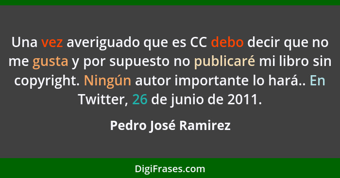 Una vez averiguado que es CC debo decir que no me gusta y por supuesto no publicaré mi libro sin copyright. Ningún autor importan... - Pedro José Ramirez