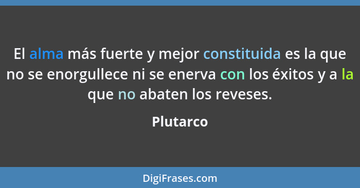 El alma más fuerte y mejor constituida es la que no se enorgullece ni se enerva con los éxitos y a la que no abaten los reveses.... - Plutarco