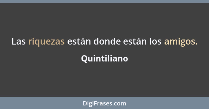 Las riquezas están donde están los amigos.... - Quintiliano