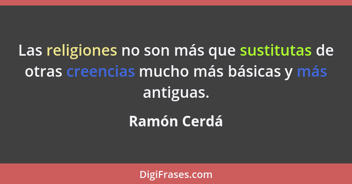 Las religiones no son más que sustitutas de otras creencias mucho más básicas y más antiguas.... - Ramón Cerdá