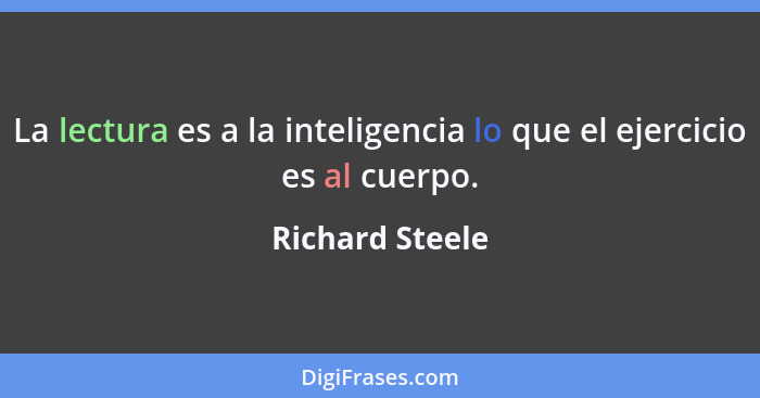 La lectura es a la inteligencia lo que el ejercicio es al cuerpo.... - Richard Steele