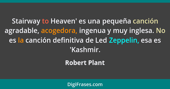 Stairway to Heaven' es una pequeña canción agradable, acogedora, ingenua y muy inglesa. No es la canción definitiva de Led Zeppelin, es... - Robert Plant
