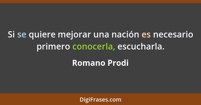 Si se quiere mejorar una nación es necesario primero conocerla, escucharla.... - Romano Prodi