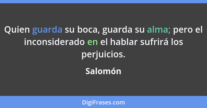 Quien guarda su boca, guarda su alma; pero el inconsiderado en el hablar sufrirá los perjuicios.... - Salomón