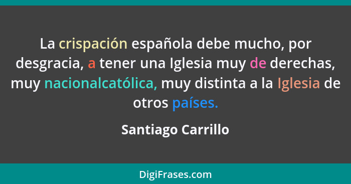 La crispación española debe mucho, por desgracia, a tener una Iglesia muy de derechas, muy nacionalcatólica, muy distinta a la Igl... - Santiago Carrillo