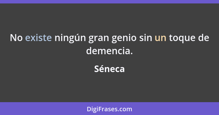 No existe ningún gran genio sin un toque de demencia.... - Séneca