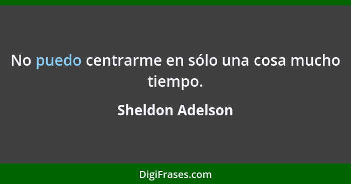 No puedo centrarme en sólo una cosa mucho tiempo.... - Sheldon Adelson
