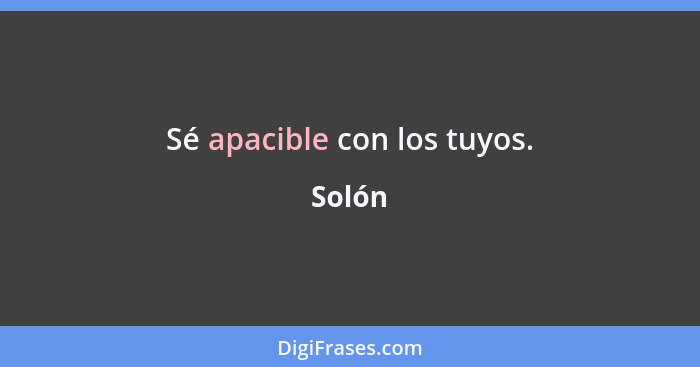 Sé apacible con los tuyos.... - Solón