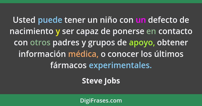 Usted puede tener un niño con un defecto de nacimiento y ser capaz de ponerse en contacto con otros padres y grupos de apoyo, obtener inf... - Steve Jobs