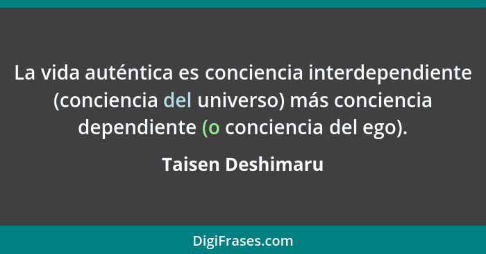 La vida auténtica es conciencia interdependiente (conciencia del universo) más conciencia dependiente (o conciencia del ego).... - Taisen Deshimaru