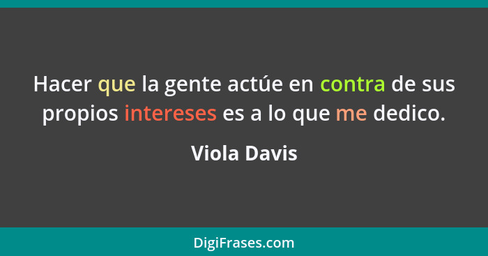 Hacer que la gente actúe en contra de sus propios intereses es a lo que me dedico.... - Viola Davis