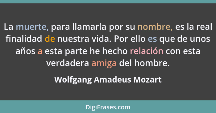 La muerte, para llamarla por su nombre, es la real finalidad de nuestra vida. Por ello es que de unos años a esta parte he h... - Wolfgang Amadeus Mozart