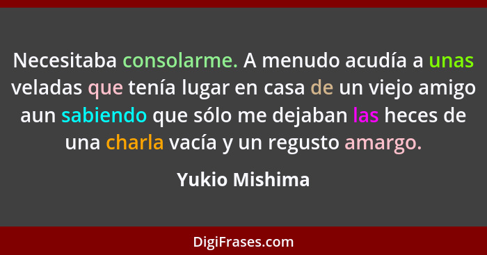 Necesitaba consolarme. A menudo acudía a unas veladas que tenía lugar en casa de un viejo amigo aun sabiendo que sólo me dejaban las h... - Yukio Mishima