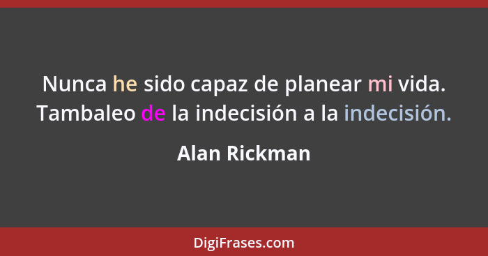 Nunca he sido capaz de planear mi vida. Tambaleo de la indecisión a la indecisión.... - Alan Rickman