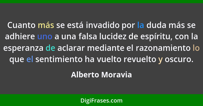 Cuanto más se está invadido por la duda más se adhiere uno a una falsa lucidez de espíritu, con la esperanza de aclarar mediante el... - Alberto Moravia