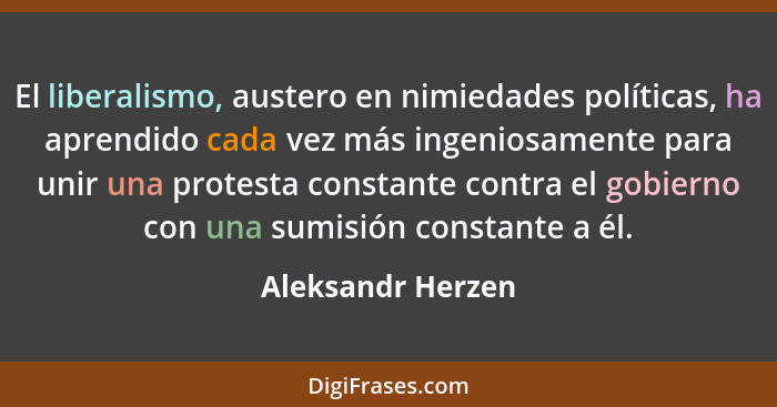 El liberalismo, austero en nimiedades políticas, ha aprendido cada vez más ingeniosamente para unir una protesta constante contra e... - Aleksandr Herzen