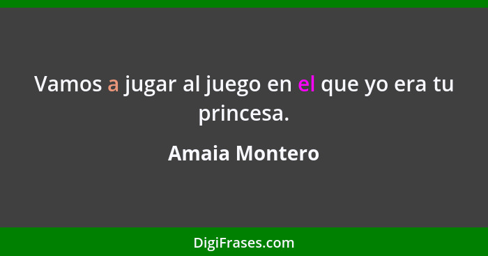 Vamos a jugar al juego en el que yo era tu princesa.... - Amaia Montero