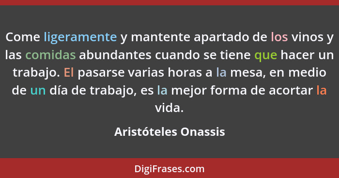 Come ligeramente y mantente apartado de los vinos y las comidas abundantes cuando se tiene que hacer un trabajo. El pasarse vari... - Aristóteles Onassis